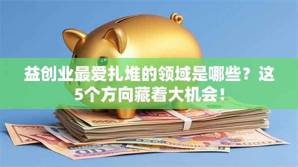 益创业最爱扎堆的领域是哪些？这5个方向藏着大机会！