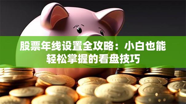 股票年线设置全攻略：小白也能轻松掌握的看盘技巧