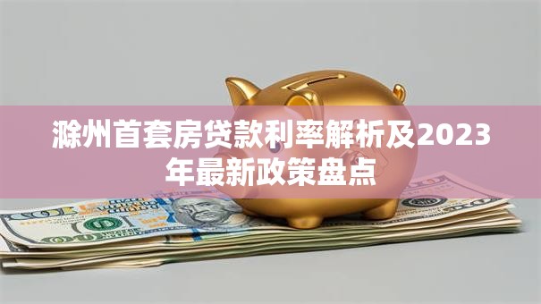 滁州首套房贷款利率解析及2023年最新政策盘点