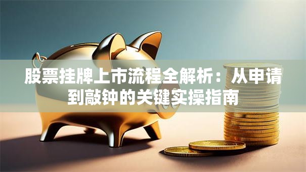 股票挂牌上市流程全解析：从申请到敲钟的关键实操指南