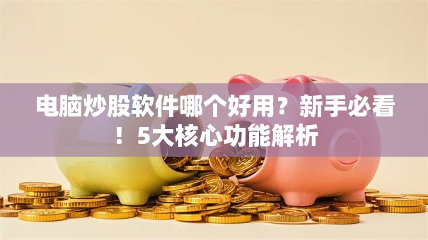 电脑炒股软件哪个好用？新手必看！5大核心功能解析