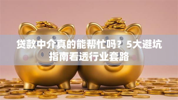 贷款中介真的能帮忙吗？5大避坑指南看透行业套路