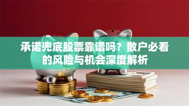 承诺兜底股票靠谱吗？散户必看的风险与机会深度解析