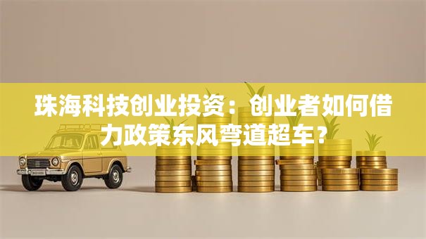 珠海科技创业投资：创业者如何借力政策东风弯道超车？