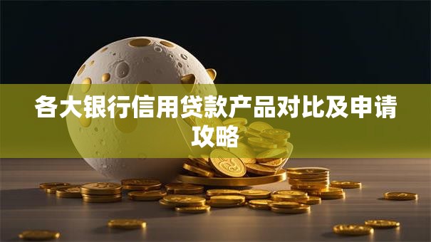 各大银行信用贷款产品对比及申请攻略