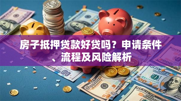 房子抵押贷款好贷吗？申请条件、流程及风险解析