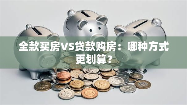 全款买房VS贷款购房：哪种方式更划算？