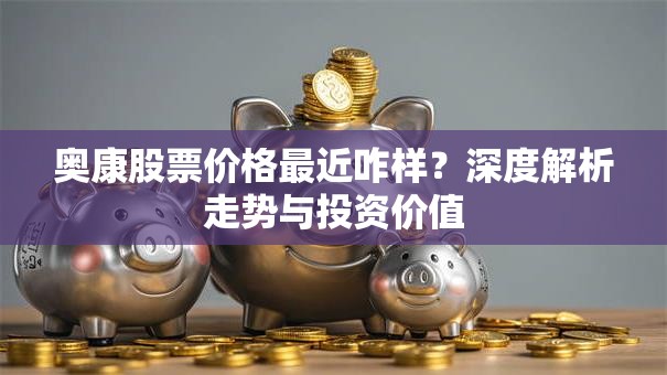 奥康股票价格最近咋样？深度解析走势与投资价值
