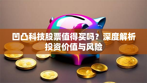 凹凸科技股票值得买吗？深度解析投资价值与风险