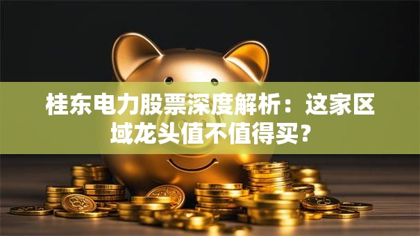 桂东电力股票深度解析：这家区域龙头值不值得买？