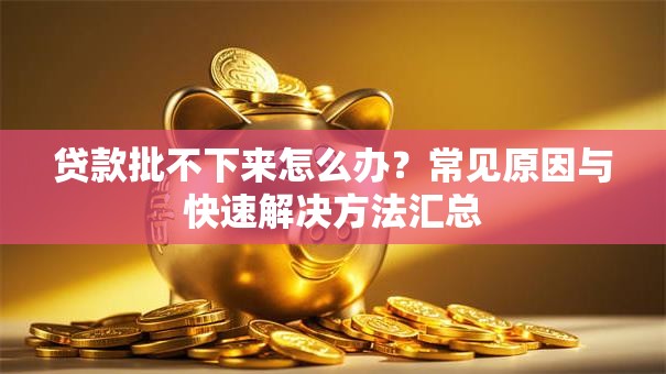 贷款批不下来怎么办？常见原因与快速解决方法汇总