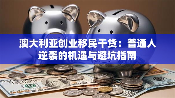 澳大利亚创业移民干货：普通人逆袭的机遇与避坑指南