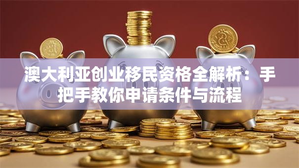澳大利亚创业移民资格全解析：手把手教你申请条件与流程