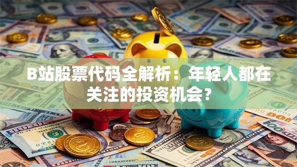 B站股票代码全解析：年轻人都在关注的投资机会？