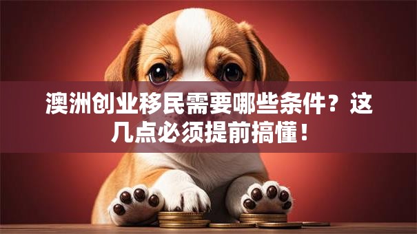 澳洲创业移民需要哪些条件？这几点必须提前搞懂！