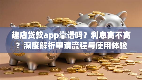 趣店贷款app靠谱吗？利息高不高？深度解析申请流程与使用体验