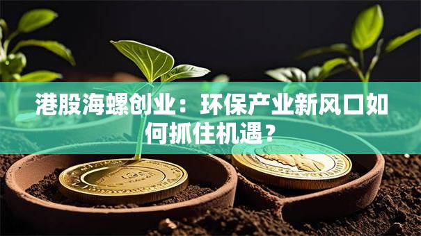 港股海螺创业：环保产业新风口如何抓住机遇？