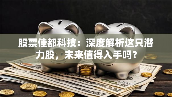 股票佳都科技：深度解析这只潜力股，未来值得入手吗？