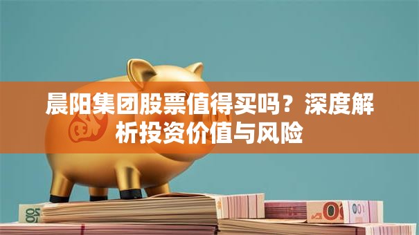 晨阳集团股票值得买吗？深度解析投资价值与风险