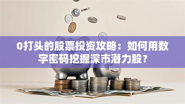 0打头的股票投资攻略：如何用数字密码挖掘深市潜力股？