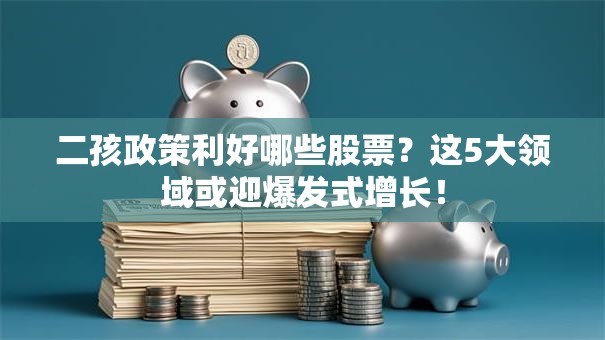 二孩政策利好哪些股票？这5大领域或迎爆发式增长！