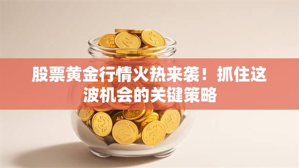 股票黄金行情火热来袭！抓住这波机会的关键策略