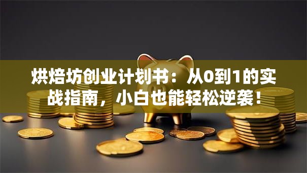 烘焙坊创业计划书：从0到1的实战指南，小白也能轻松逆袭！