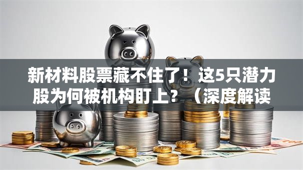 新材料股票藏不住了！这5只潜力股为何被机构盯上？（深度解读）