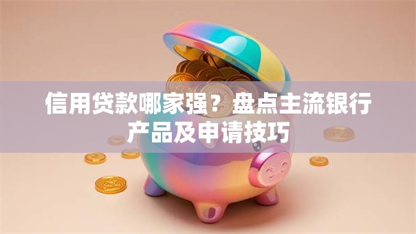 信用贷款哪家强？盘点主流银行产品及申请技巧