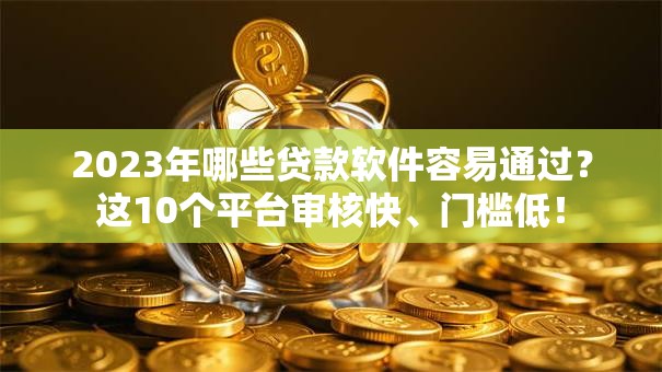 2023年哪些贷款软件容易通过？这10个平台审核快、门槛低！