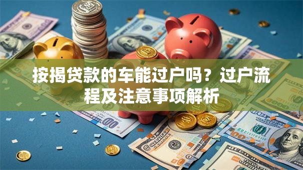 按揭贷款的车能过户吗？过户流程及注意事项解析