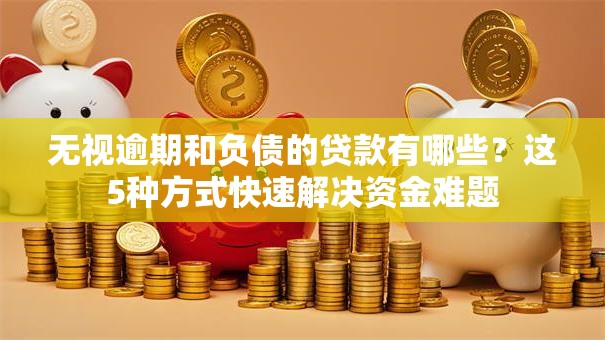 无视逾期和负债的贷款有哪些？这5种方式快速解决资金难题
