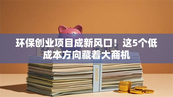 环保创业项目成新风口！这5个低成本方向藏着大商机