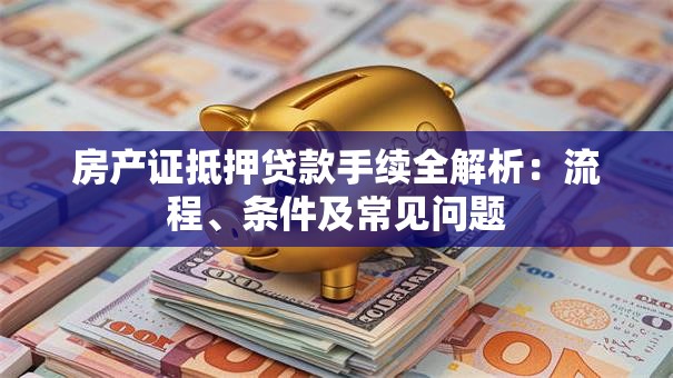 房产证抵押贷款手续全解析：流程、条件及常见问题