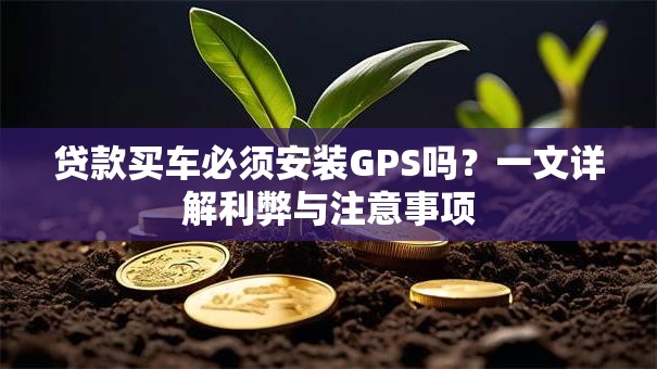 贷款买车必须安装GPS吗？一文详解利弊与注意事项