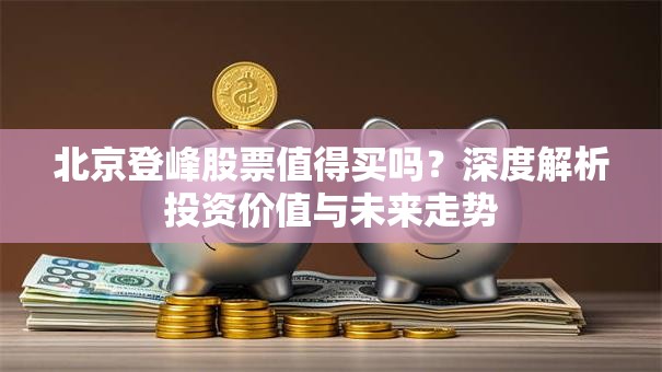 北京登峰股票值得买吗？深度解析投资价值与未来走势
