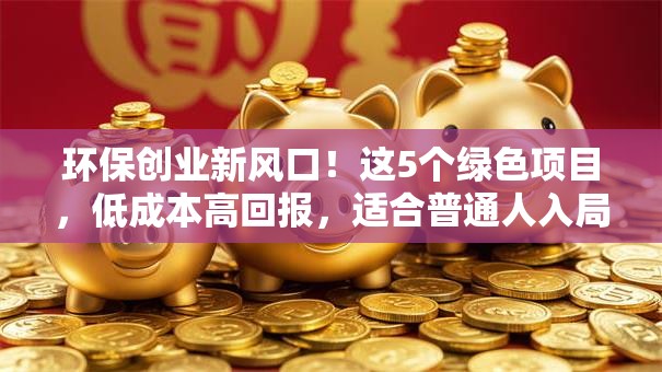环保创业新风口！这5个绿色项目，低成本高回报，适合普通人入局