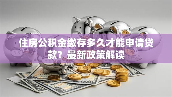 住房公积金缴存多久才能申请贷款？最新政策解读