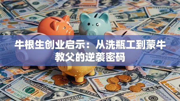 牛根生创业启示：从洗瓶工到蒙牛教父的逆袭密码