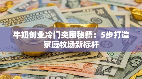 牛奶创业冷门突围秘籍：5步打造家庭牧场新标杆