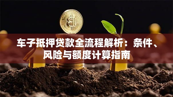 车子抵押贷款全流程解析：条件、风险与额度计算指南