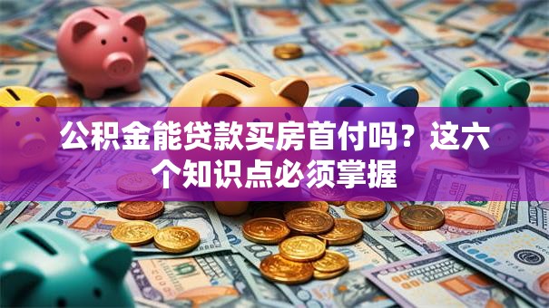 公积金能贷款买房首付吗？这六个知识点必须掌握