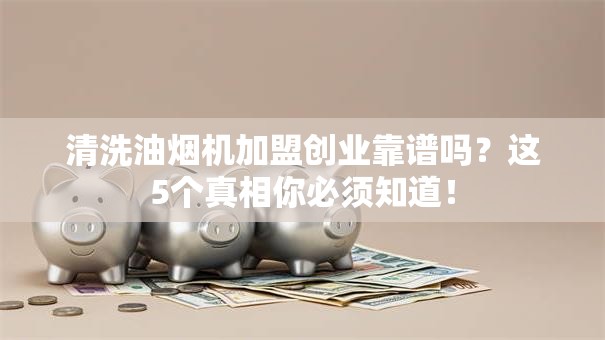 清洗油烟机加盟创业靠谱吗？这5个真相你必须知道！