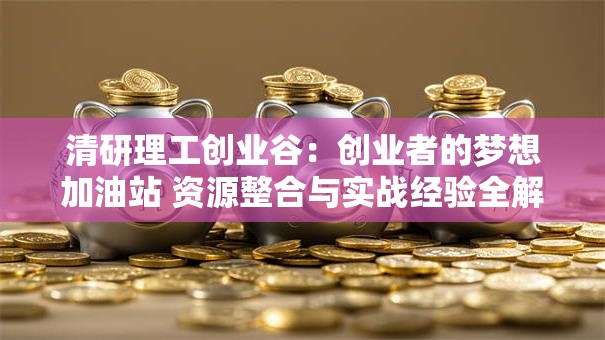 清研理工创业谷：创业者的梦想加油站 资源整合与实战经验全解析
