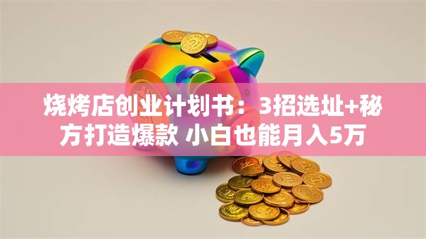 烧烤店创业计划书：3招选址+秘方打造爆款 小白也能月入5万