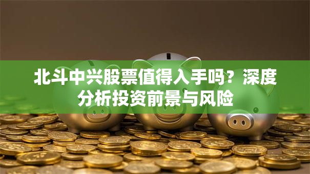 北斗中兴股票值得入手吗？深度分析投资前景与风险