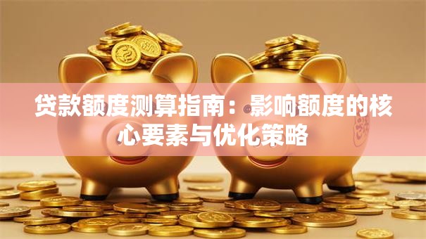 贷款额度测算指南：影响额度的核心要素与优化策略