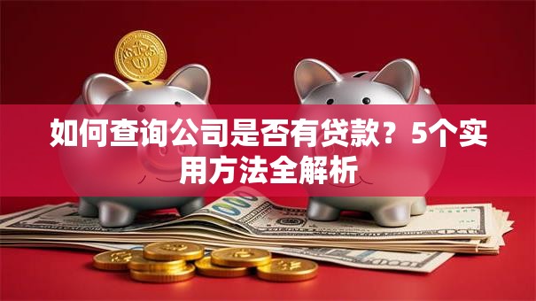 如何查询公司是否有贷款？5个实用方法全解析