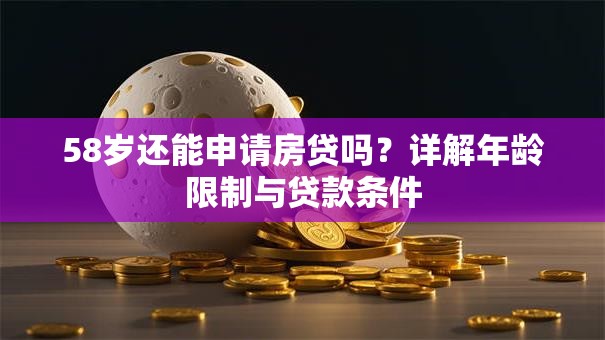 58岁还能申请房贷吗？详解年龄限制与贷款条件