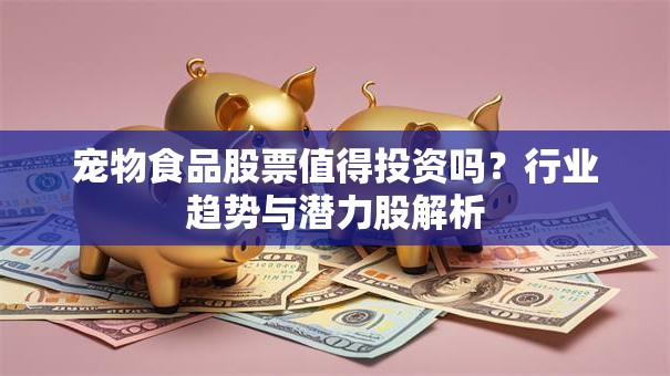 宠物食品股票值得投资吗？行业趋势与潜力股解析